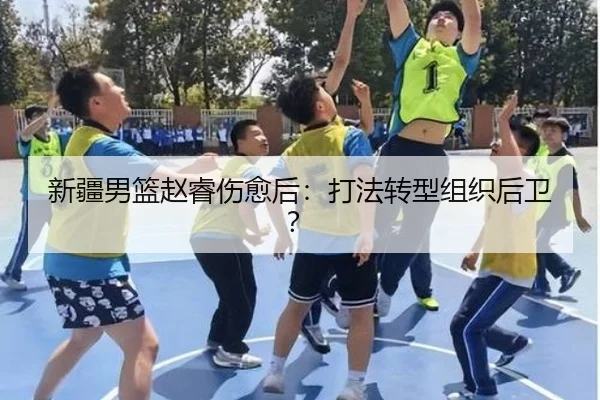 新疆男篮赵睿伤愈后：打法转型组织后卫？