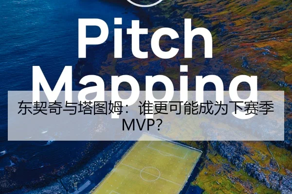 东契奇与塔图姆：谁更可能成为下赛季MVP？