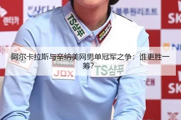 阿尔卡拉斯与辛纳美网男单冠军之争：谁更胜一筹？
